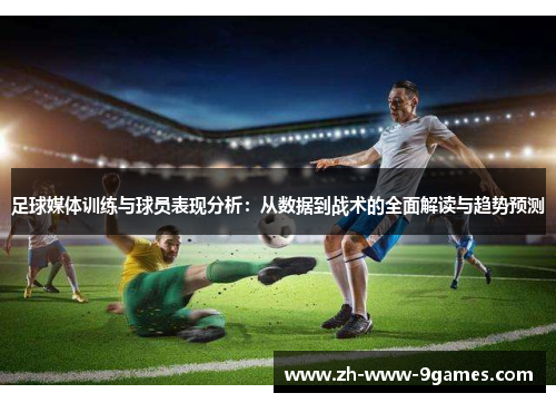 足球媒体训练与球员表现分析:从数据到战术的全面解读与趋势预测 足球媒体训练与球员表现分析:从数据到战术的全面解读与趋势预测