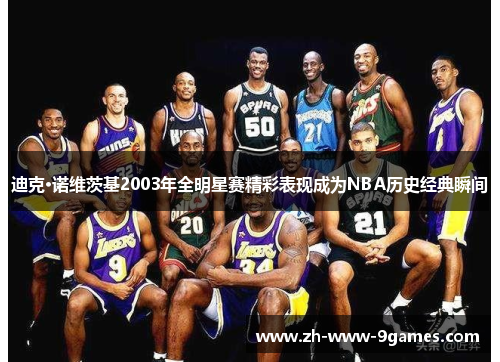 迪克·诺维茨基2003年全明星赛精彩表现成为NBA历史经典瞬间 迪克·诺维茨基2003年全明星赛精彩表现成为NBA历史经典瞬间