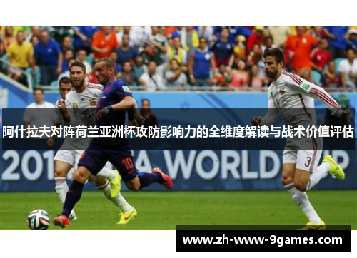 阿什拉夫对阵荷兰亚洲杯攻防影响力的全维度解读与战术价值评估 阿什拉夫对阵荷兰亚洲杯攻防影响力的全维度解读与战术价值评估