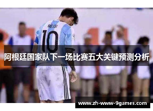 阿根廷国家队下一场比赛五大关键预测分析