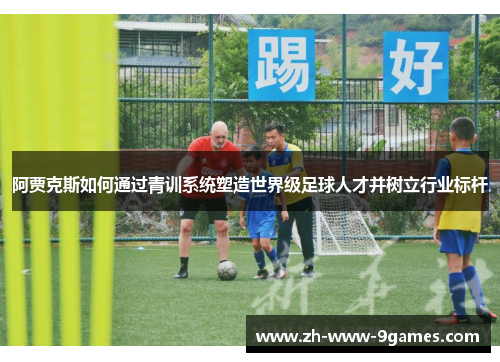 阿贾克斯如何通过青训系统塑造世界级足球人才并树立行业标杆 阿贾克斯如何通过青训系统塑造世界级足球人才并树立行业标杆