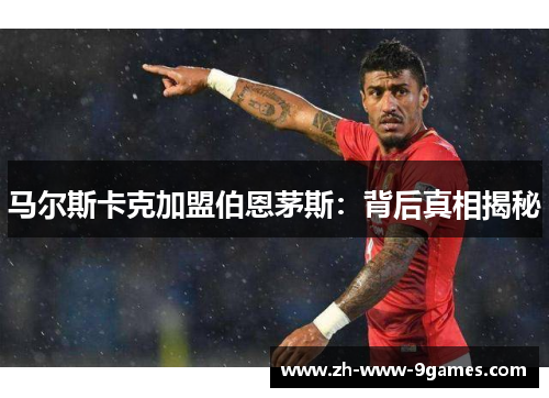 马尔斯卡克加盟伯恩茅斯:背后真相揭秘 马尔斯卡克加盟伯恩茅斯:背后真相揭秘