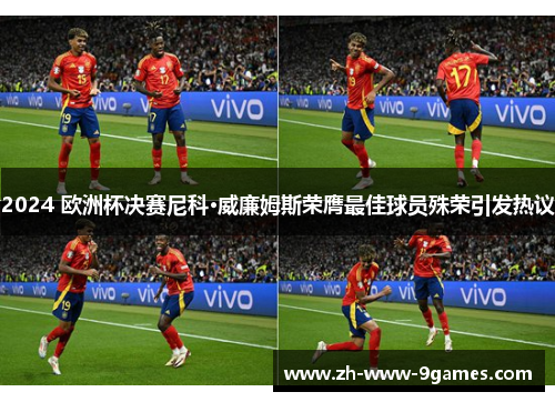 2024 欧洲杯决赛尼科·威廉姆斯荣膺最佳球员殊荣引发热议 2024 欧洲杯决赛尼科·威廉姆斯荣膺最佳球员殊荣引发热议